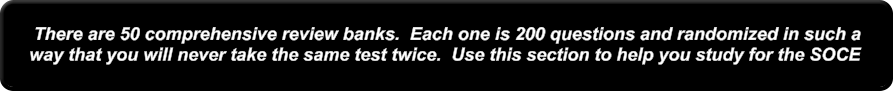 There are 50 comprehensive review banks.  Each one is 200 questions and randomized in such a way that you will never take the same test twice.  Use this section to help you study for the SOCE
