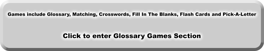 Games include Glossary, Matching, Crosswords, Fill In The Blanks, Flash Cards and Pick-A-Letter   Click to enter Glossary Games Section