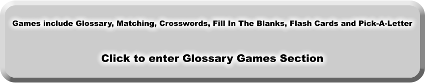 Games include Glossary, Matching, Crosswords, Fill In The Blanks, Flash Cards and Pick-A-Letter   Click to enter Glossary Games Section